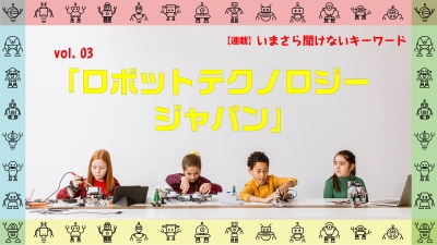[連載コラム：いまさら聞けないキーワード]　vol.03　ロボットテクノロジージャパン
