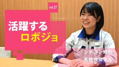 [活躍するロボジョvol.27]生産技術は難しい。だからこそ、楽しい／シチズン時計 高橋怜……
