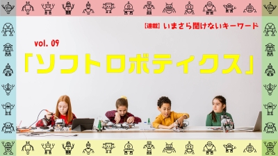 ［連載コラム：いまさら聞けないキーワード］vol.09　ソフトロボティクス