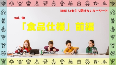 ［連載コラム：いまさら聞けないキーワード］vol.10　食品仕様【前編】