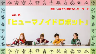 ［連載コラム：いまさら聞けないキーワード］vol.15　ヒューマノイドロボット