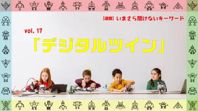 ［連載コラム：いまさら聞けないキーワード］vol.17　デジタルツイン